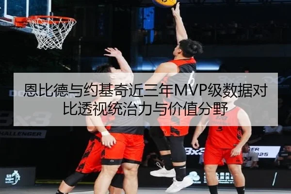 恩比德与约基奇近三年MVP级数据对比透视统治力与价值分野