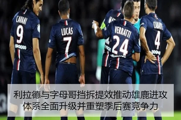 利拉德与字母哥挡拆提效推动雄鹿进攻体系全面升级并重塑季后赛竞争力