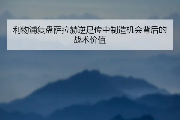 利物浦复盘萨拉赫逆足传中制造机会背后的战术价值