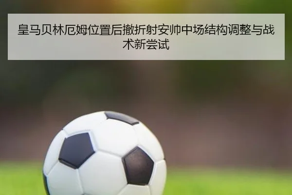 皇马贝林厄姆位置后撤折射安帅中场结构调整与战术新尝试