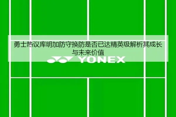 勇士热议库明加防守换防是否已达精英级解析其成长与未来价值