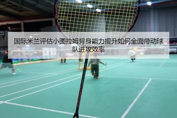 国际米兰评估小图拉姆背身能力提升如何全面带动球队进攻效率