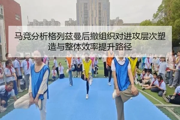 马竞分析格列兹曼后撤组织对进攻层次塑造与整体效率提升路径
