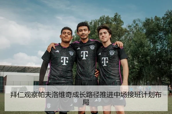 拜仁观察帕夫洛维奇成长路径推进中场接班计划布局