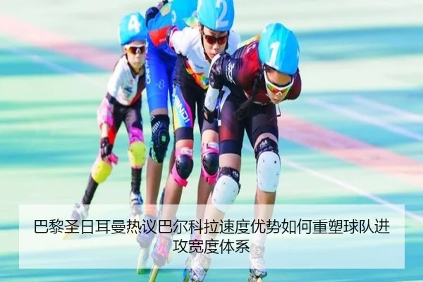 巴黎圣日耳曼热议巴尔科拉速度优势如何重塑球队进攻宽度体系