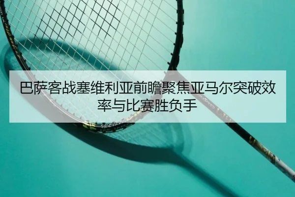 巴萨客战塞维利亚前瞻聚焦亚马尔突破效率与比赛胜负手