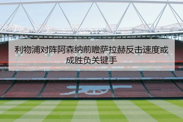 利物浦对阵阿森纳前瞻萨拉赫反击速度或成胜负关键手