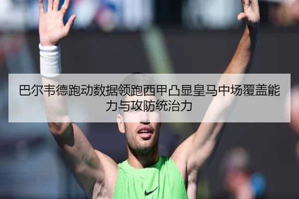 巴尔韦德跑动数据领跑西甲凸显皇马中场覆盖能力与攻防统治力